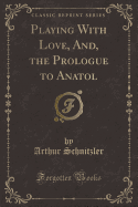 Playing with Love, And, the Prologue to Anatol (Classic Reprint)