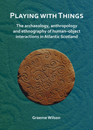 Playing with Things: The archaeology, anthropology and ethnography of human-object interactions in Atlantic Scotland