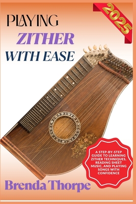 Playing Zither with Ease: A Step-By-Step Guide To Learning Zither Techniques, Reading Sheet Music, And Playing Songs With Confidence - Thorpe, Brenda