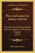 Plays And Games For Indoors And Out: Rhythmic Activities Correlated With The Studies Of The School Program (1919)
