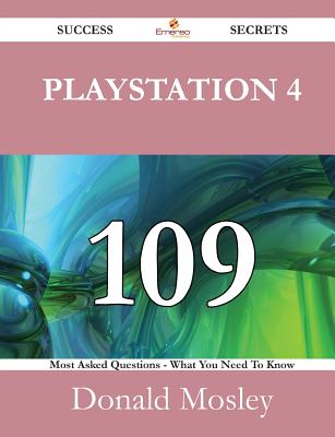 PlayStation 4 109 Success Secrets - 109 Most Asked Questions on PlayStation 4 - What You Need to Know - Mosley, Donald