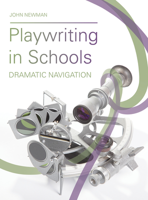 Playwriting in Schools: Dramatic Navigation - Newman, John, Professor