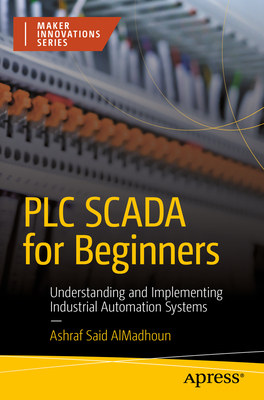 PLC SCADA for Beginners: Understanding and Implementing Industrial Automation Systems - AlMadhoun, Ashraf Said