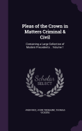 Pleas of the Crown in Matters Criminal & Civil: Containing a Large Collection of Modern Precedents .. Volume 1