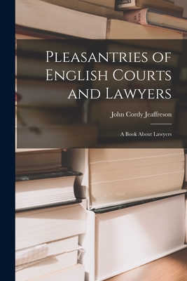 Pleasantries of English Courts and Lawyers: A Book About Lawyers - Jeaffreson, John Cordy