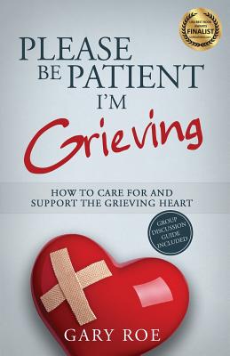 Please Be Patient, I'm Grieving: How to Care For and Support the Grieving Heart - Roe, Gary