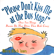 Please Don't Kiss Me at the Bus Stop!: Over 600 Things Parents Do That Drive Their Kids Crazy - Jones, Mary Bloch, and Morrissey, Jake (Editor), and Donaghy, Nora (Editor)