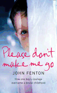 Please Don't Make Me Go: How One Boy's Courage Overcame a Brutal Childhood. John Fenton