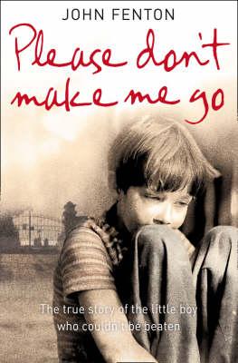 Please Don't Make Me Go: How One Boy's Courage Overcame a Brutal Childhood - Fenton, John