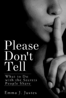 Please Don't Tell: What to Do with the Secrets People Share - Justes, Emma J
