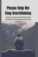 Please Help Me Stop Overthinking: Mastering the Techniques to Stop Overthinking, Declutter your Mind, Build Positive Thinking, Relieve Stress, and Live your Best Life.