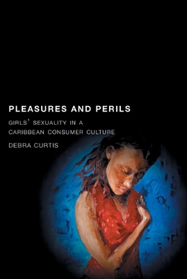 Pleasures and Perils: Girls' Sexuality in a Caribbean Consumer Culture - Curtis, Debra