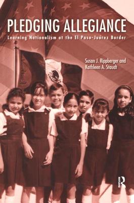 Pledging Allegiance: Learning Nationalism at the El Paso-Juarez Border - Rippberger, Susan J., and Staudt, Kathleen A.