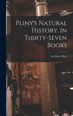 Pliny's Natural History. In Thirty-seven Books - Pliny, The Elder (Creator)