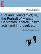 Plot and Counterplot; Or, the Portrait of Michael Cervantes, a Farce, in Two Acts [and in Prose], Etc. - Kemble, Charles Tragedian