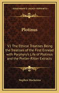 Plotinus: V1 the Ethical Treatises Being the Treatises of the First Ennead with Porphyry's Life of Plotinus and the Preller-Ritter Extracts