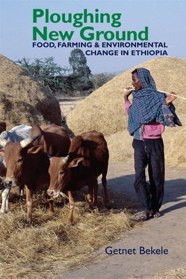 Ploughing New Ground: Food, Farming & Environmental Change in Ethiopia - Bekele, Getnet