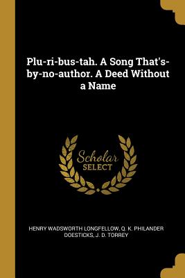 Plu-ri-bus-tah. A Song That's-by-no-author. A Deed Without a Name - Longfellow, Henry Wadsworth, and Doesticks, Q K Philander, and Torrey, J D