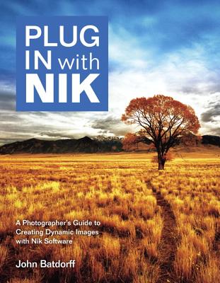 Plug In with Nik: A Photographer's Guide to Creating Dynamic Images with Nik Software - Batdorff, John