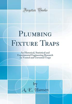 Plumbing Fixture Traps: An Historical, Statistical and Experimental Engineering Research on Vented and Unvented Traps (Classic Reprint) - Hansen, A E
