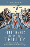 Plunged Into the Trinity: Our Sacramental Becoming: Essays in Sacramental Ecclesiology