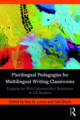 Plurilingual Pedagogies for Multilingual Writing Classrooms: Engaging the Rich Communicative Repertoires of U.S. Students - Losey, Kay M (Editor), and Shuck, Gail (Editor)