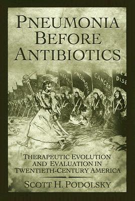 Pneumonia Before Antibiotics: Therapeutic Evolution and Evaluation in Twentieth-Century America - Podolsky, Scott H, Dr.