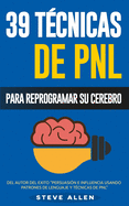 PNL - 39 Tcnicas, Patrones y Estrategias de Programacin Neurolinguistica para cambiar su vida y la de los dems: Las 39 tcnicas ms efectivas para Reprogramar su Cerebro con PNL