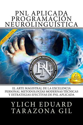 PNL APLICADA, Programacin Neurolingstica: El Arte Magistral de la Excelencia Personal, Metodologas Modernas, Tcnicas y Estrategias Efectivas de PNL Aplicada - Tarazona Gil, Ylich Eduard