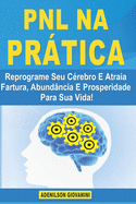 PNL na Prtica: Reprograme Seu C?rebro E Atraia Fartura, Abund?ncia E Prosperidade Para Sua Vida!