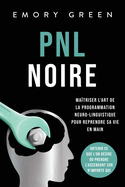 PNL Noire: Matriser l'art de la programmation neuro-linguistique pour reprendre sa vie en main, obtenir ce que l'on dsire ou prendre l'ascendant sur n'importe qui
