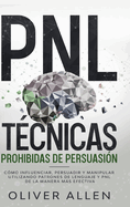 PNL Técnicas prohibidas de Persuasión: Cómo influenciar, persuadir y manipular utilizando patrones de lenguaje y PNL de la manera más efectiva