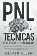 PNL Tcnicas prohibidas de Persuasin: Cmo influenciar, persuadir y manipular utilizando patrones de lenguaje y PNL de la manera ms efectiva