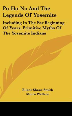 Po-Ho-No And The Legends Of Yosemite: Including In The Far Beginning Of Years, Primitive Myths Of The Yosemite Indians - Smith, Elinor Shane