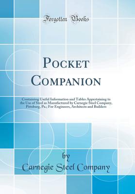 Pocket Companion: Containing Useful Information and Tables Appertaining to the Use of Steel as Manufactured by Carnegie Steel Company, Pittsburg, Pa.; For Engineers, Architects and Builders (Classic Reprint) - Company, Carnegie Steel