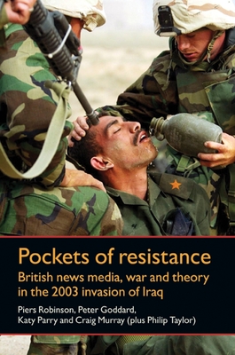 Pockets of Resistance: British News Media, War and Theory in the 2003 Invasion of Iraq - Robinson, Piers, and Goddard, Peter, and Parry, Katy