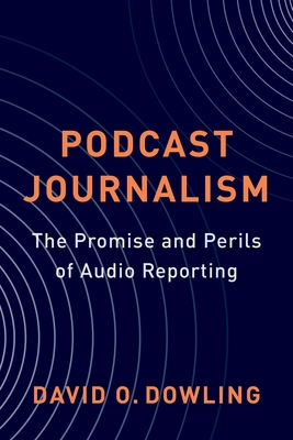 Podcast Journalism: The Promise and Perils of Audio Reporting - Dowling, David