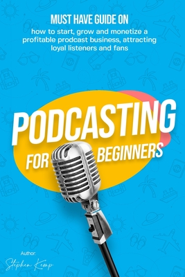 Podcasting for beginners: Must have Guide on how to start, grow and monetise a Profitable podcast business, Attracting Loyal Listeners and fans - Kemp, Stephen