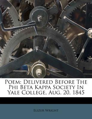 Poem: Delivered Before the Phi Beta Kappa Society in Yale College, Aug. 20, 1845 - Wright, Elizur