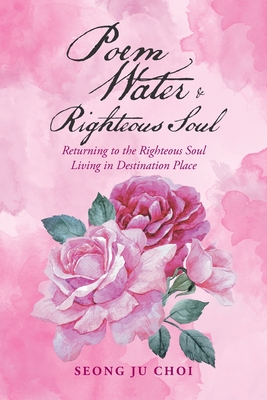 Poem Water & Righteous Soul: Returning to the Righteous Soul Living in Destination Place - Choi, Seong Ju
