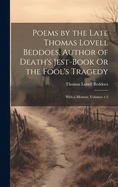 Poems by the Late Thomas Lovell Beddoes, Author of Death's Jest-Book Or the Fool's Tragedy: With a Memoir, Volumes 1-2