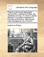 Poems by the Most Deservedly Admired Mrs. Katherine Philips, the Matchless Orinda: To Which Is Added Monsieur Corneille's Tragedies of Pompey and Horace, with Several Other Translations Out of the French (Classic Reprint)