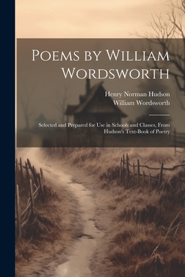 Poems by William Wordsworth: Selected and Prepared for Use in Schools and Classes, From Hudson's Text-Book of Poetry - Hudson, Henry Norman, and Wordsworth, William