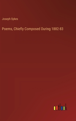 Poems, Chiefly Composed During 1882-83 - Sykes, Joseph