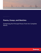 Poems, Essays, and Sketches: Comprising the Principal Pieces From her Complete Works