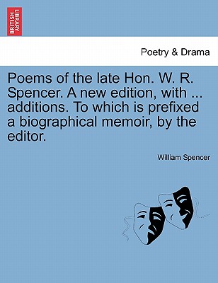 Poems of the Late Hon. W. R. Spencer. a New Edition, with ... Additions. to Which Is Prefixed a Biographical Memoir, by the Editor. - Spencer, William