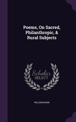 Poems, On Sacred, Philanthropic, & Rural Subjects - Mann, William