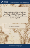 Poems on Various Subjects, Religious and Moral. By Phillis Wheatley, Negro Servant to Mr. John Wheatley, of Boston, in New England