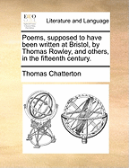 Poems, Supposed to Have Been Written at Bristol, by Thomas Rowley, and Others, in the Fifteenth Century