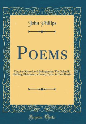 Poems: Viz; An Ode to Lord Bolingbroke; The Splendid Shilling; Bleinheim, a Poem; Cyder, in Two Books (Classic Reprint) - Philips, John